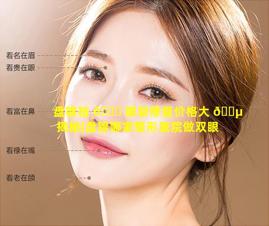 盘锦祛 🐘 眼袋修复价格大 🐵 揭秘(盘锦哪家整形医院做双眼皮好一点)